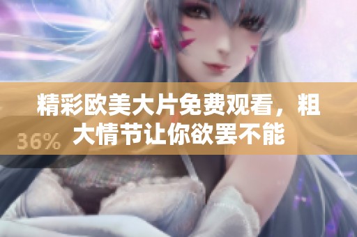 精彩欧美大片免费观看，粗大情节让你欲罢不能