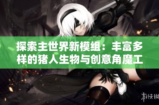 探索主世界新模组：丰富多样的猪人生物与创意角魔工具推荐