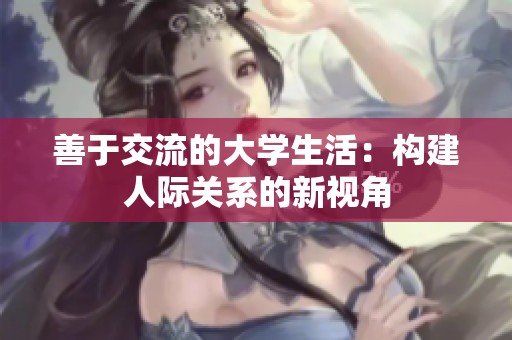 善于交流的大学生活：构建人际关系的新视角