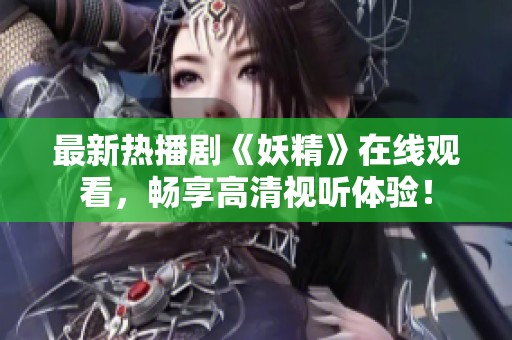 最新热播剧《妖精》在线观看，畅享高清视听体验！