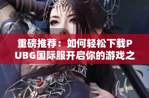 重磅推荐：如何轻松下载PUBG国际服开启你的游戏之旅