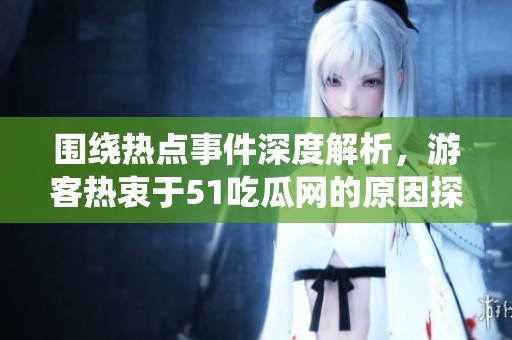 围绕热点事件深度解析，游客热衷于51吃瓜网的原因探秘