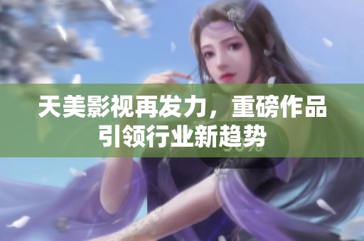 天美影视再发力，重磅作品引领行业新趋势