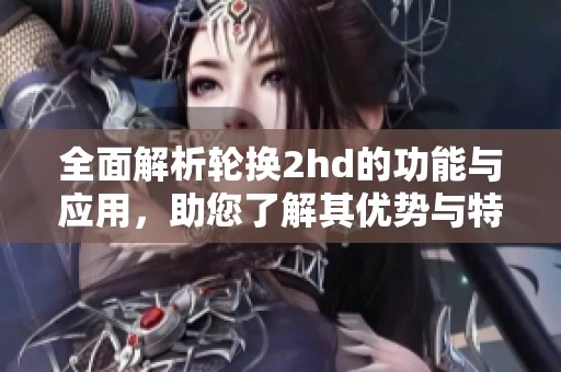 全面解析轮换2hd的功能与应用，助您了解其优势与特色