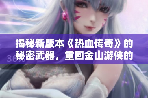 揭秘新版本《热血传奇》的秘密武器，重回金山游侠的传奇旅程