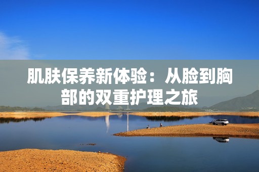 肌肤保养新体验：从脸到胸部的双重护理之旅