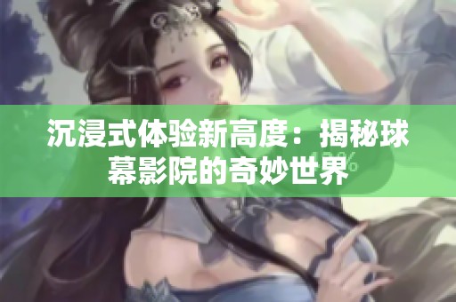 沉浸式体验新高度：揭秘球幕影院的奇妙世界