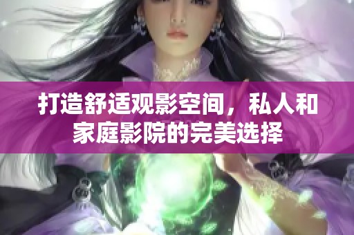 打造舒适观影空间，私人和家庭影院的完美选择