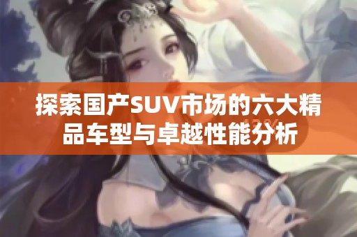 探索国产SUV市场的六大精品车型与卓越性能分析