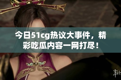 今日51cg热议大事件，精彩吃瓜内容一网打尽！