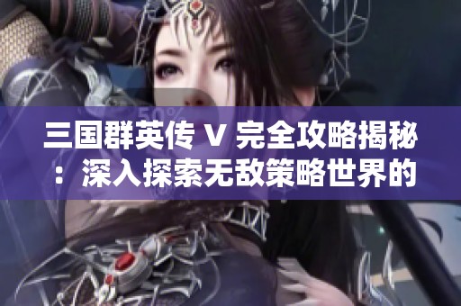 三国群英传 V 完全攻略揭秘：深入探索无敌策略世界的终极技巧与秘籍