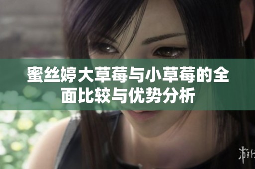蜜丝婷大草莓与小草莓的全面比较与优势分析