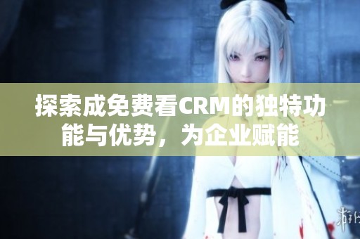 探索成免费看CRM的独特功能与优势，为企业赋能