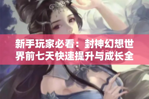 新手玩家必看：封神幻想世界前七天快速提升与成长全攻略指南