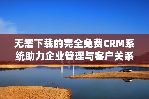 无需下载的完全免费CRM系统助力企业管理与客户关系提升