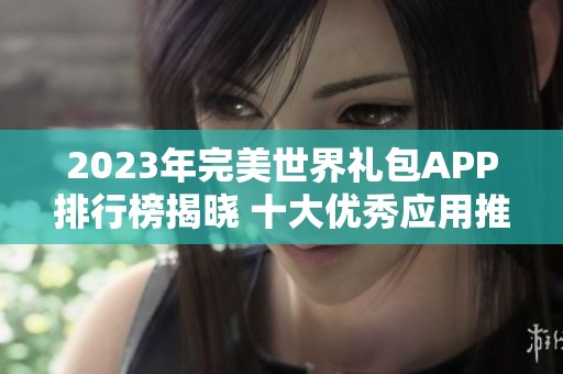 2023年完美世界礼包APP排行榜揭晓 十大优秀应用推荐及使用体验分享