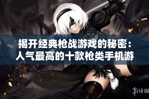 揭开经典枪战游戏的秘密：人气最高的十款枪类手机游戏推荐与分析