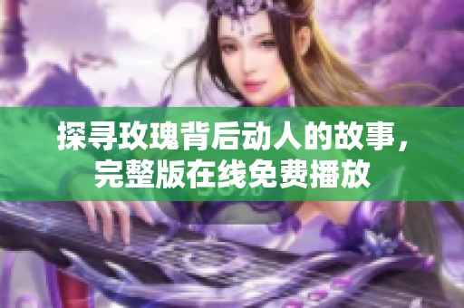 探寻玫瑰背后动人的故事，完整版在线免费播放
