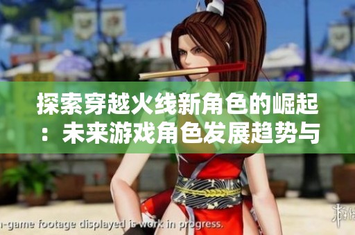 探索穿越火线新角色的崛起：未来游戏角色发展趋势与玩家的期待分析