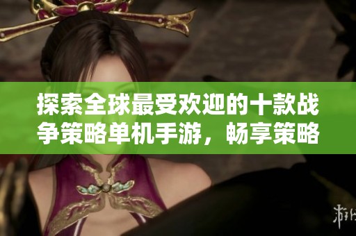 探索全球最受欢迎的十款战争策略单机手游，畅享策略战争游戏的无穷乐趣