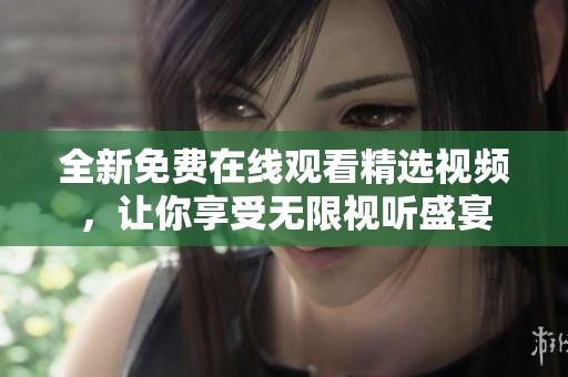 全新免费在线观看精选视频，让你享受无限视听盛宴