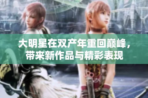 大明星在双产年重回巅峰，带来新作品与精彩表现