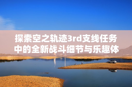 探索空之轨迹3rd支线任务中的全新战斗细节与乐趣体验分享