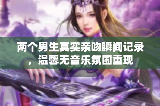 两个男生真实亲吻瞬间记录，温馨无音乐氛围重现