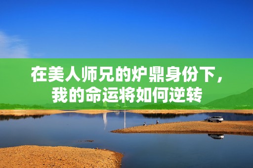 在美人师兄的炉鼎身份下，我的命运将如何逆转