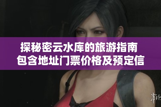 探秘密云水库的旅游指南 包含地址门票价格及预定信息的全面介绍