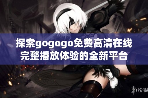探索gogogo免费高清在线完整播放体验的全新平台