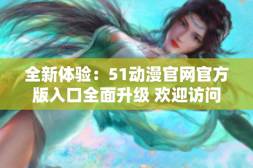 全新体验：51动漫官网官方版入口全面升级 欢迎访问！