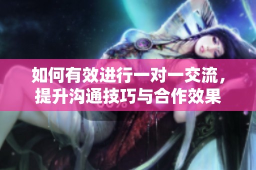 如何有效进行一对一交流，提升沟通技巧与合作效果