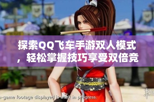 探索QQ飞车手游双人模式，轻松掌握技巧享受双倍竞速乐趣之旅