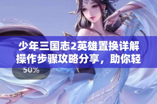 少年三国志2英雄置换详解操作步骤攻略分享，助你轻松掌握游戏技巧