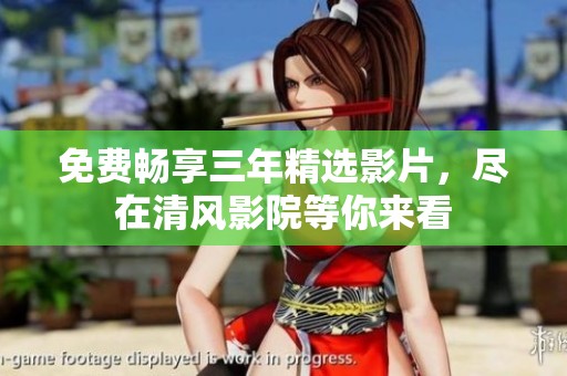 免费畅享三年精选影片，尽在清风影院等你来看