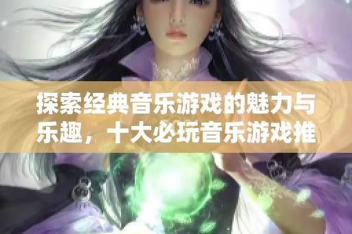 探索经典音乐游戏的魅力与乐趣，十大必玩音乐游戏推荐榜单揭秘你不可错过的佳作