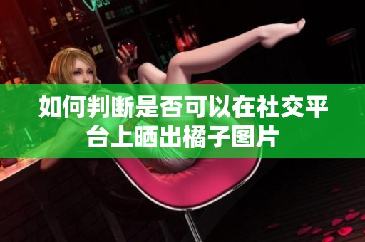 如何判断是否可以在社交平台上晒出橘子图片
