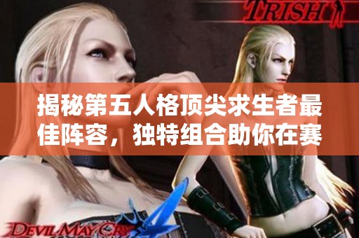 揭秘第五人格顶尖求生者最佳阵容，独特组合助你在赛场上横扫敌手