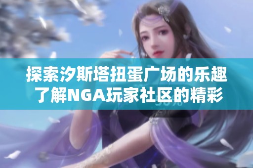 探索汐斯塔扭蛋广场的乐趣 了解NGA玩家社区的精彩活动与分享