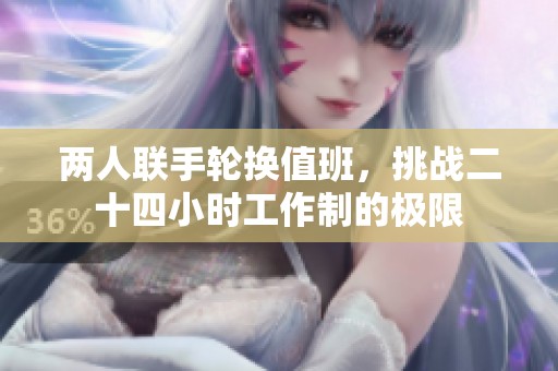 两人联手轮换值班，挑战二十四小时工作制的极限