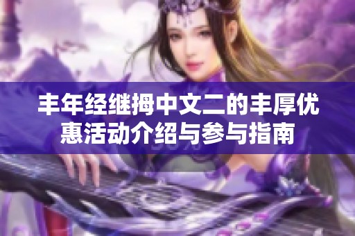 丰年经继拇中文二的丰厚优惠活动介绍与参与指南