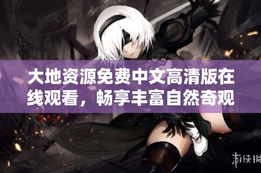大地资源免费中文高清版在线观看，畅享丰富自然奇观