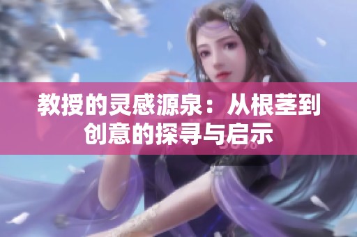 教授的灵感源泉：从根茎到创意的探寻与启示