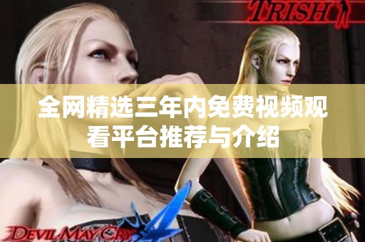 全网精选三年内免费视频观看平台推荐与介绍