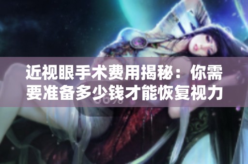 近视眼手术费用揭秘：你需要准备多少钱才能恢复视力