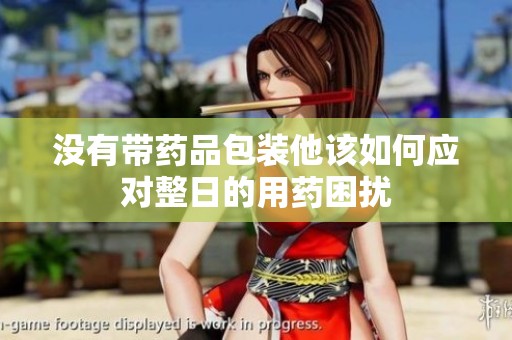 没有带药品包装他该如何应对整日的用药困扰