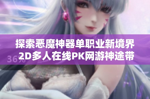 探索恶魔神器单职业新境界 2D多人在线PK网游神途带你畅游战斗世界