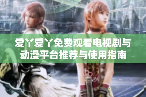 爱丫爱丫免费观看电视剧与动漫平台推荐与使用指南