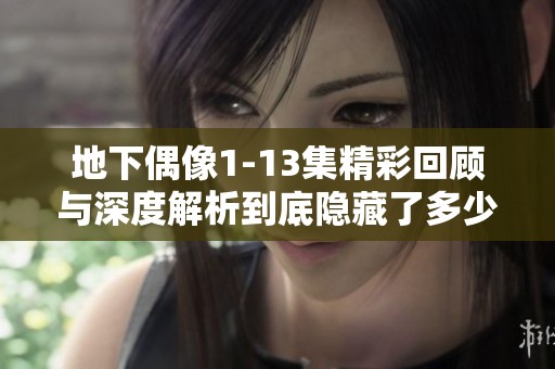 地下偶像1-13集精彩回顾与深度解析到底隐藏了多少秘密
